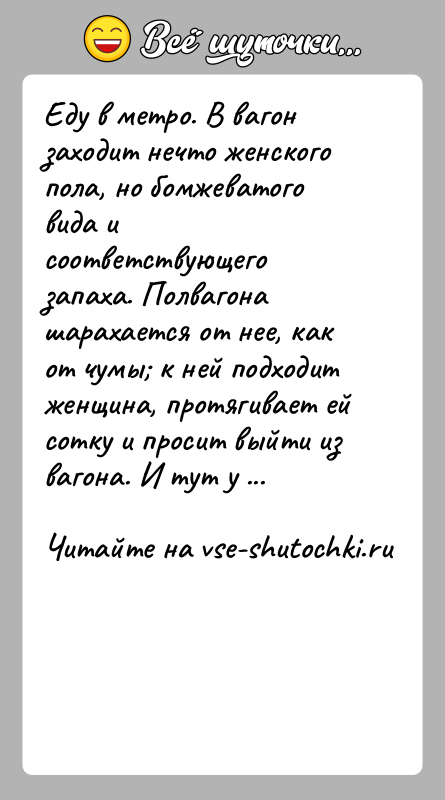 История: Еду в метро. В вагон заходит нечто женского пола, но бомжеватого вида и соответствующего запаха. Полвагона шарахается от нее, как