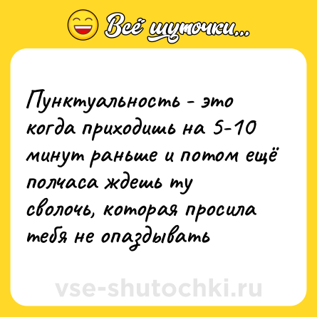 Шутка: Пунктуальность - это когда приходишь на 5-10 минут раньше и потом ещё полчаса ждешь ту сволочь, которая просила тебя не опаздывать