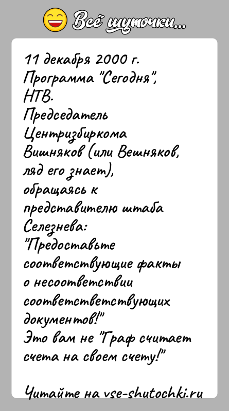История: 11 декабря 2000 г. Программа Сегодня , НТВ.Председатель Центризбиркома Вишняков (или Вешняков, ляд его знает),обращаясь к представителю штаба Селезнева: Предоставьтесоответствующие факты