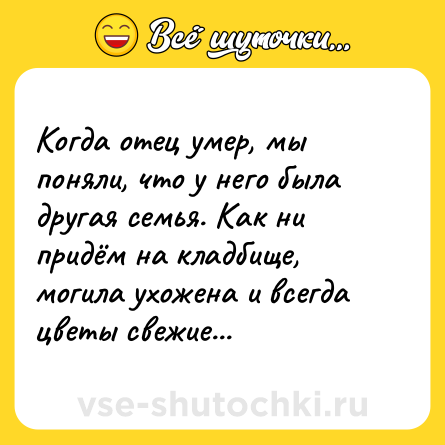 Шутка: Когда отец умер, мы поняли, что у него была другая семья. Как ни придём на кладбище, могила ухожена и всегда цветы свежие...