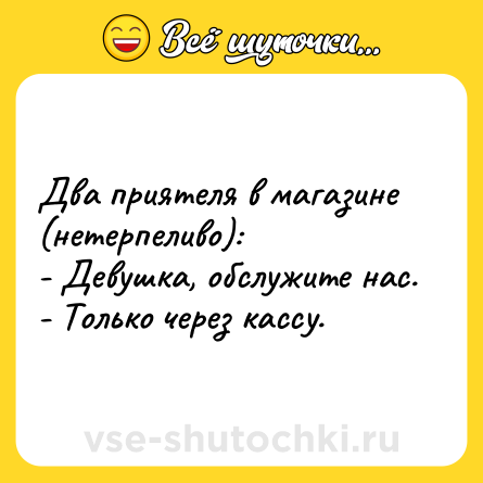 Шутка: Два приятеля в магазине (нетерпеливо): <br>- Девушка, обслужите нас. <br>- Только через кассу.