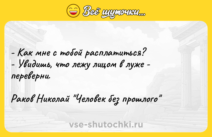 Цитата: - Как мне с тобой расплатиться?- Увидишь, что лежу лицом в луже - переверни.Раков Николай Человек без прошлого