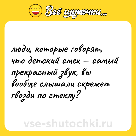 Шутка: люди, которые говорят, что детский смех — самый прекрасный звук, вы вообще слышали скрежет гвоздя по стеклу?