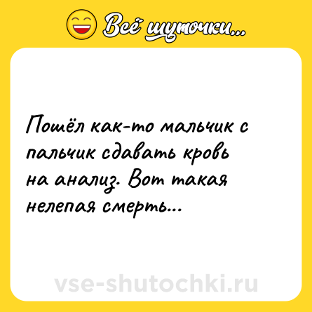 Шутка: Пошёл как-то мальчик с пальчик сдавать кровь на анализ. Вот такая нелепая смерть...