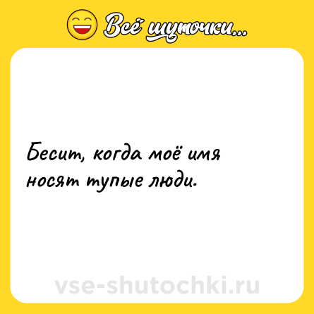 Шутка: Бесит, когда моё имя носят тупые люди.