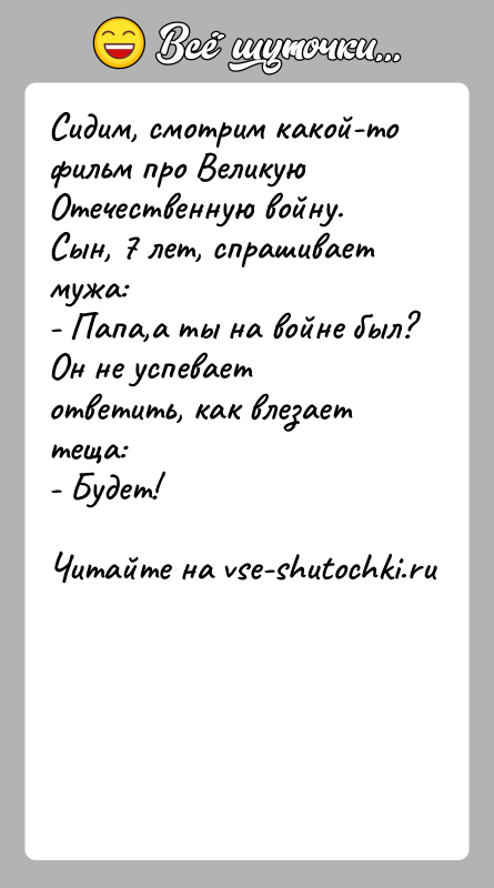 История: Сидим, смотрим какой-то фильм про Великую Отечественную войну. Сын, 7 лет, спрашивает мужа:- Папа,а ты на войне был?Он не успевает