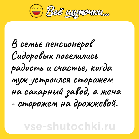Шутка: В семье пенсионеров Сидоровых поселились радость и счастье, когда муж устроился сторожем на сахарный завод, а жена - сторожем на дрожжевой.