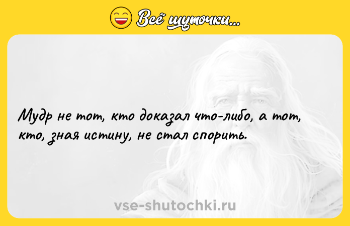 Цитата: Мудр не тот, кто доказал что-либо, а тот, кто, зная истину, не стал спорить.