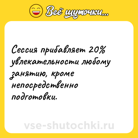 Шутка: Сессия прибавляет 20% увлекательности любому занятию, кроме непосредственно подготовки.