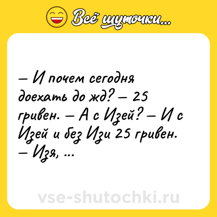 Шутка: — И почем сегодня доехать до жд? — 25 гривен. — А с Изей? — И с Изей и без Изи 25 гривен. <br>— Изя, я тебе говорила что ты ничего не стоишь!