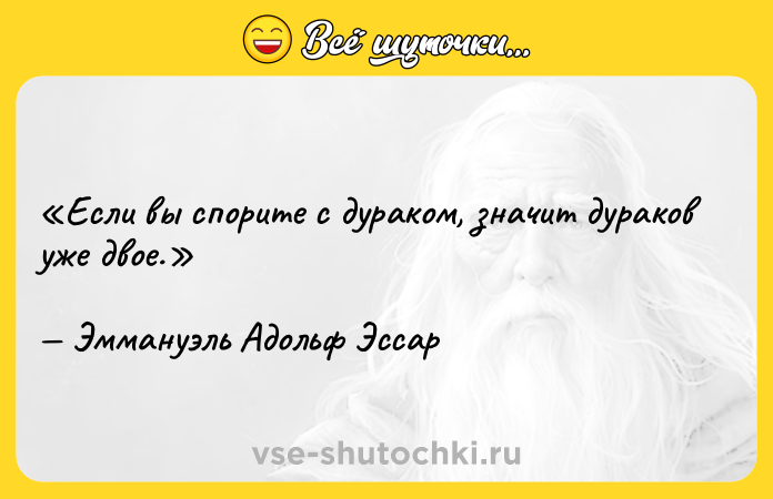 Цитата: Если вы спорите с дураком, значит дураков уже двое. Эммануэль Адольф Эссар
