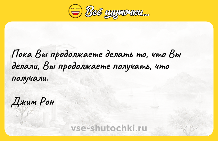 Цитата: Пока Вы продолжаете делать то, что Вы делали, Вы продолжаете получать, что получали.Джим Рон