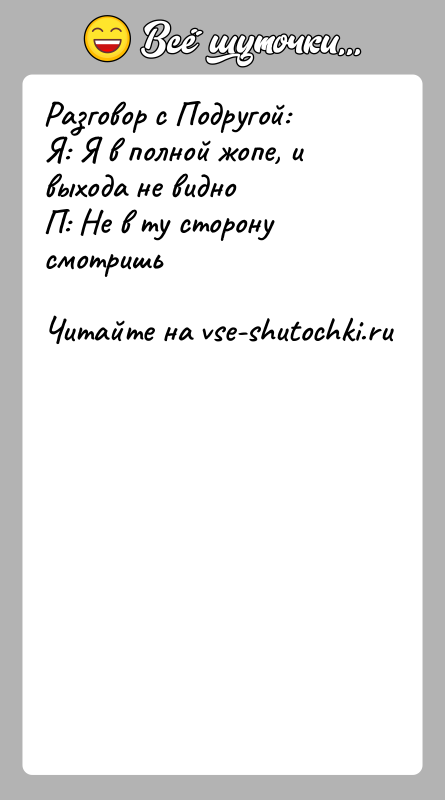История: Разговор с Подругой:Я: Я в полной жопе, и выхода не видноП: Не в ту сторону смотришь