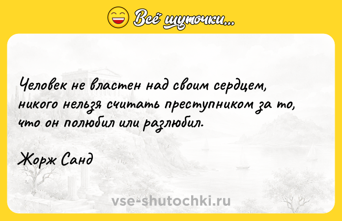 Цитата: Человек не властен над своим сердцем, никого нельзя считать преступником за то, что он полюбил или разлюбил.Жорж Санд