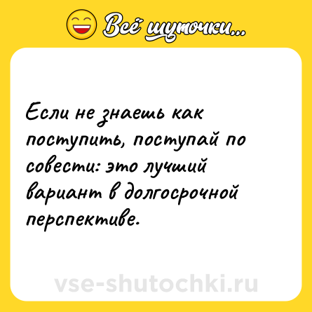 Шутка: Если не знаешь как поступить, поступай по совести: это лучший вариант в долгосрочной перспективе.