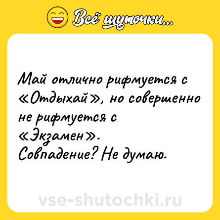 Шутка: Май отлично рифмуется с «Отдыхай», но совершенно не рифмуется с «Экзамен». <br>Совпадение? Не думаю.