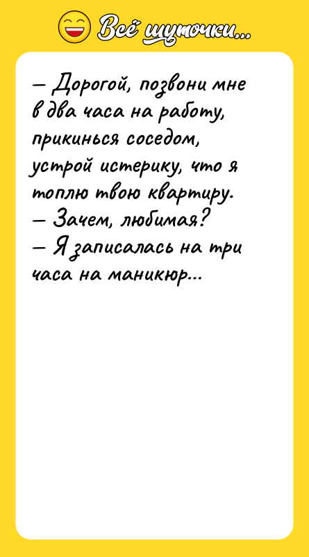Шутка: Дорогой, позвони мне в два часа на работу, прикинься соседом, устрой истерику, что я топлю твою квартиру. Зачем, любимая? Я записалась на три часа на маникюр