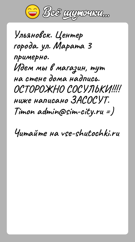 История: Ульяновск. Центер города. ул. Марата 3 примерно.Идем мы в магазин, тут на стене дома надпись.ОСТОРОЖНО СОСУЛЬКИ!!!! ниже написано ЗАСОСУТ.Timon admin sim-city.ru