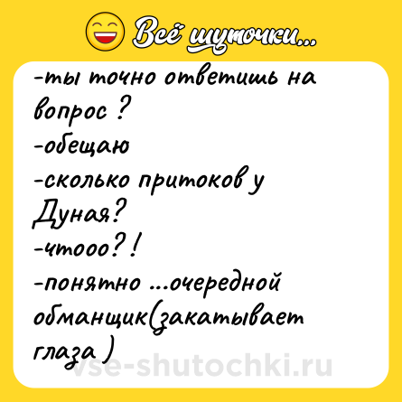 Шутка: -ты точно ответишь на вопрос ? <br>-обещаю  <br>-сколько притоков у Дуная?  <br>-чтооо? ! <br>-понятно ...очередной обманщик(закатывает глаза )