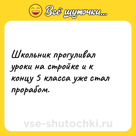 Шутка: Школьник прогуливал уроки на стройке и к концу 5 класса уже стал прорабом.