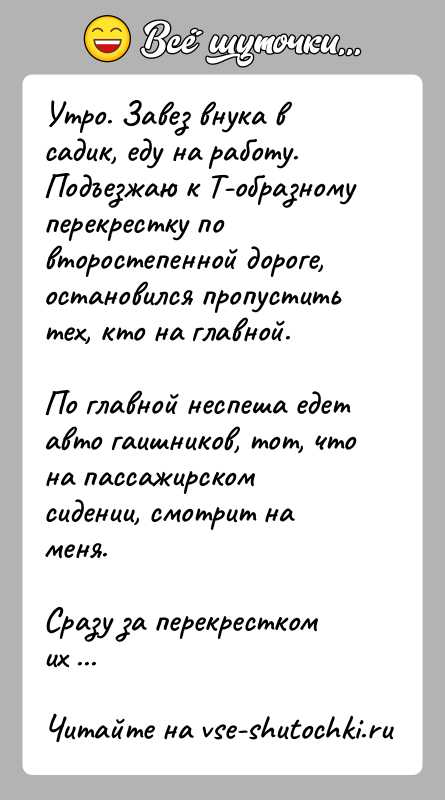 История: Утро. Завез внука в садик, еду на работу. Подъезжаю к Т-образному перекрестку по второстепенной дороге, остановился пропустить тех, кто на