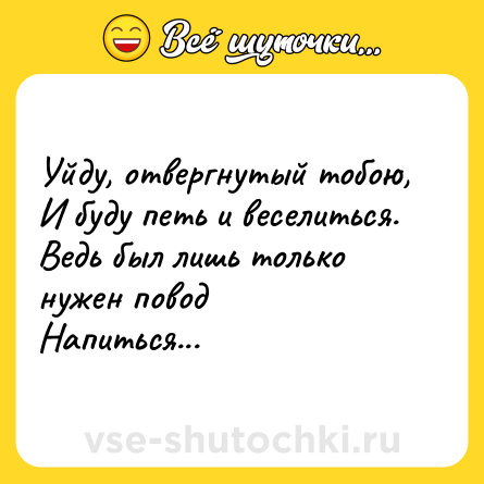 Шутка: Уйду, отвергнутый тобою,<br>И буду петь и веселиться.<br>Ведь был лишь только нужен повод<br>Напиться...