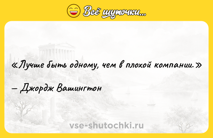 Цитата: Лучше быть одному, чем в плохой компании.Джордж Вашингтон