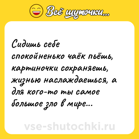 Шутка: Сидишь себе спокойненько чаёк пьёшь, картиночки сохраняешь, жизнью наслаждаешься, а для кого-то ты самое большое зло в мире...