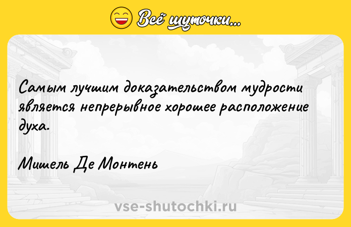 Цитата: Самым лучшим доказательством мудрости является непрерывное хорошее расположение духа.Мишель Де Монтень