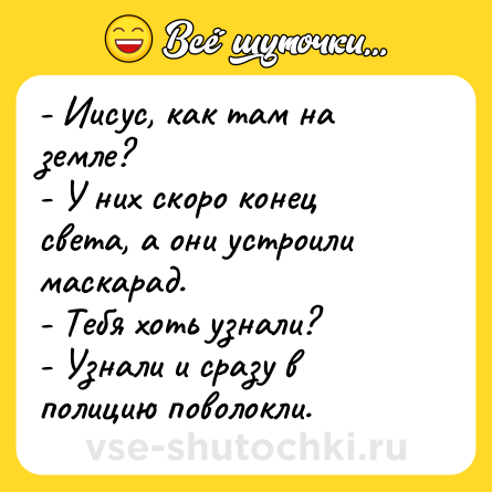 Шутка: - Иисус, как там на земле?<br>- У них скоро конец света, а они устроили маскарад.<br>- Тебя хоть узнали?<br>- Узнали и сразу в полицию поволокли.