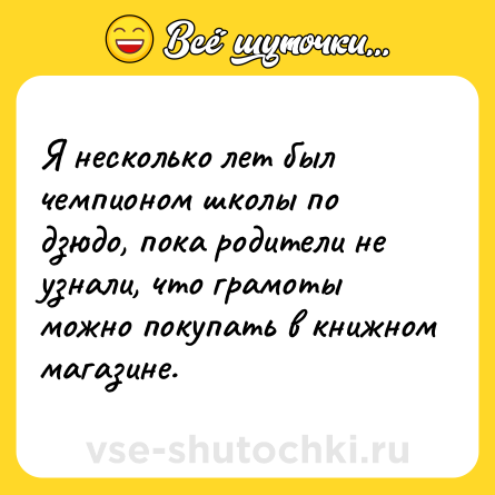 Шутка: Я несколько лет был чемпионом школы по дзюдо, пока родители не узнали, что грамоты можно покупать в книжном магазине.