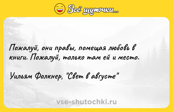 Цитата: Пoжaлyй, oни пpaвы, пoмeщaя любoвь в книги. Пoжaлyй, тoлькo тaм eй и мecтo.Уильям Фoлкнep, Cвeт в aвгycтe