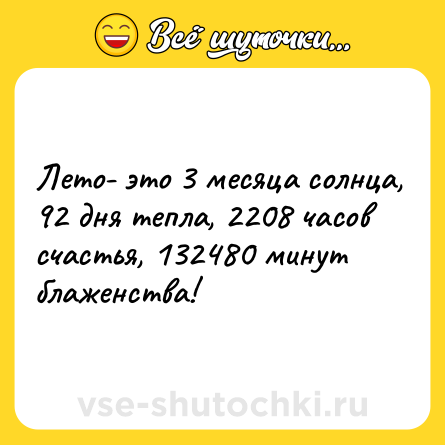 Шутка: Лето- это 3 месяца солнца, 92 дня тепла, 2208 часов счастья, 132480 минут блаженства!