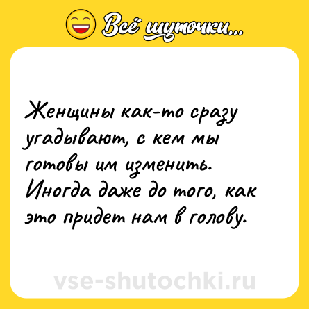 Шутка: Женщины как-то сразу угадывают, с кем мы готовы им изменить. Иногда даже до того, как это придет нам в голову.