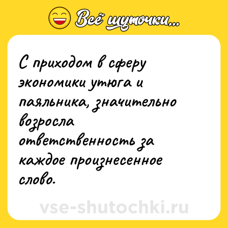 Шутка: С приходом в сферу экономики утюга и паяльника, значительно возросла ответственность за каждое произнесенное слово.