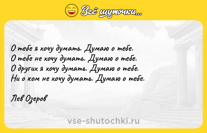 Цитата: О тебе я хочу думать. Думаю о тебе.О тебе не хочу думать. Думаю о тебе.О других я хочу думать. Думаю о тебе.Ни о ком не хочу думать. Думаю о тебе.Лев Озеров