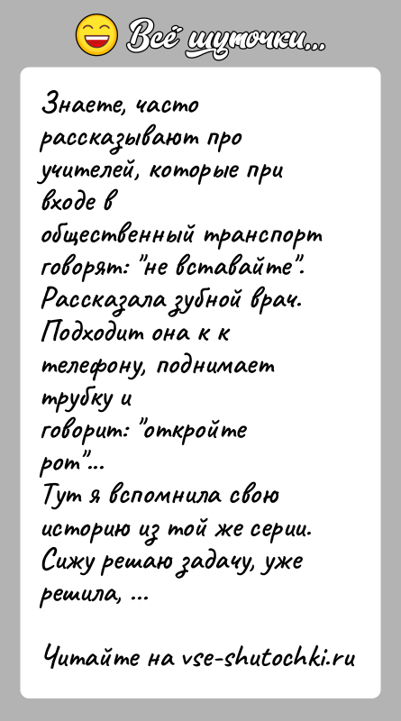 История: Знаете, часто рассказывают про учителей, которые при входе вобщественный транспорт говорят: не вставайте .Рассказала зубной врач. Подходит она к к телефону,