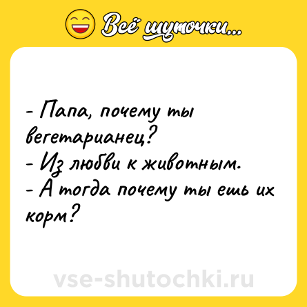 Шутка: - Папа, почему ты вегетарианец?<br>- Из любви к животным.<br>- А тогда почему ты ешь их корм?
