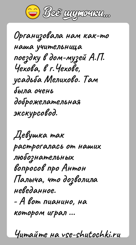 История: Организовала нам как-то наша учительница поездку в дом-музей А.П. Чехова, в г.Чехове, усадьба Мелихово. Там была очень доброжелательная экскурсовод.Девушка так