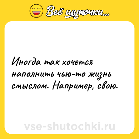 Шутка: Иногда так хочется наполнить чью-то жизнь смыслом. Например, свою.