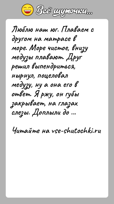 История: Люблю наш юг. Плаваем с другом на матрасе в море. Море чистое, внизу медузы плавают. Друг решил выпендриться, нырнул, поцеловал