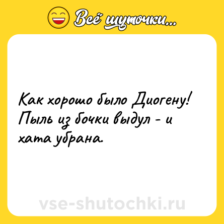 Шутка: Как хорошо было Диогену! Пыль из бочки выдул - и хата убрана.