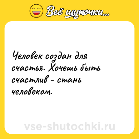 Шутка: Человек создан для счастья. Хочешь быть счастлив - стань человеком.