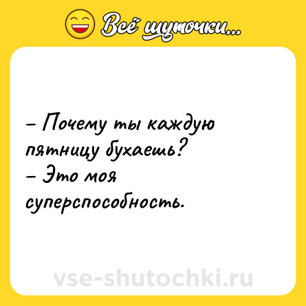 Шутка: – Почему ты каждую пятницу бухаешь?<br>– Это моя суперспособность.