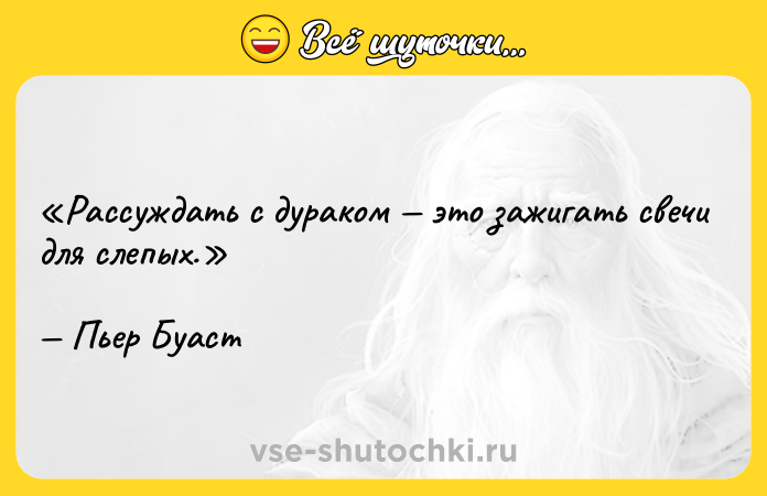 Цитата: Рассуждать с дураком это зажигать свечи для слепых.Пьер Буаст