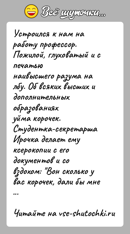 История: Устроился к нам на работу профессор. Пожилой, глуховатый и с печатьюнаивысшего разума на лбу. Об всяких высших и дополнительных образованияхуйма