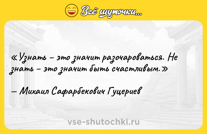 Цитата: Узнать это значит разочароваться. Не знать это значит быть счастливым.Михаил Сафарбекович Гуцериев
