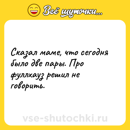 Шутка: Сказал маме, что сегодня было две пары. Про фуллхауз решил не говорить.
