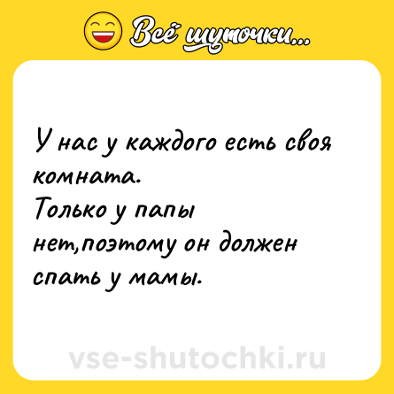 Шутка: У нас у каждого есть своя комната. <br>Только у папы нет,поэтому он должен спать у мамы.