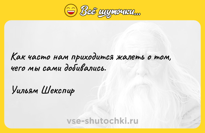 Цитата: Как часто нам приходится жалеть о том, чего мы сами добивались.Уильям Шекспир